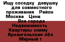 Ищу соседку (девушку) для совместного проживания › Район ­ Москва › Цена ­ 7 500 - Все города Недвижимость » Квартиры сниму   . Архангельская обл.,Мирный г.